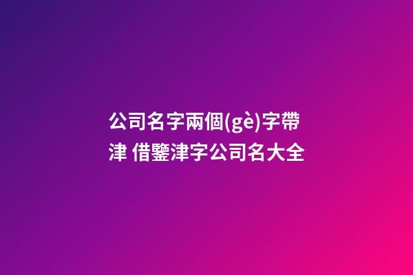 公司名字兩個(gè)字帶津 借鑒津字公司名大全-第1張-公司起名-玄機(jī)派